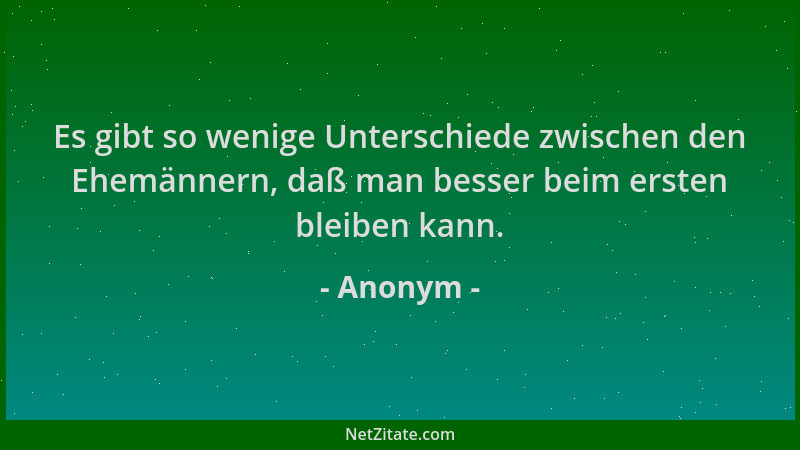 Anonym - Es gibt so wenige Unterschiede zwischen den Ehemännern, daß man besser beim ersten bleiben kann....