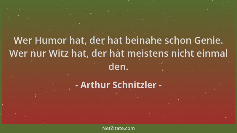Arthur Schnitzler - Wer Humor hat, der hat beinahe schon Genie. Wer nur Witz hat, der hat meistens nicht einmal den....