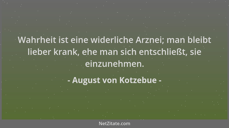 August von Kotzebue - Wahrheit ist eine widerliche Arznei; man bleibt lieber krank, ehe man sich entschließt, sie einzunehm...