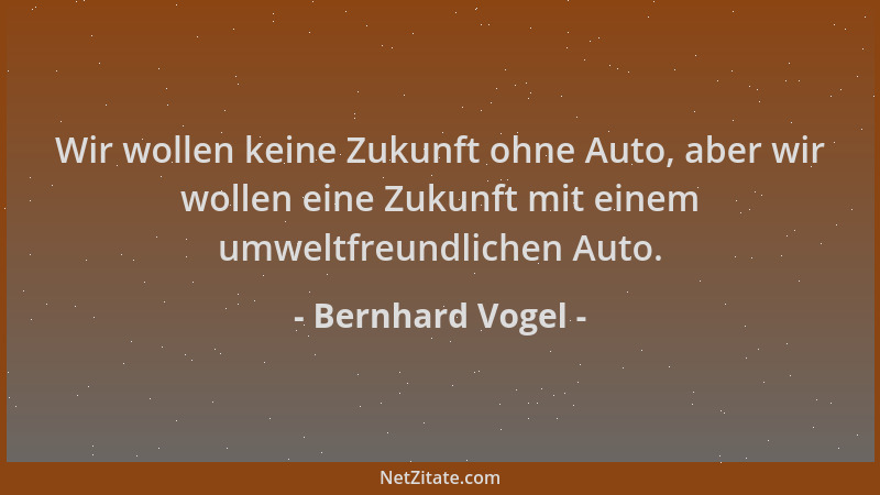 Bernhard Vogel - Wir wollen keine Zukunft ohne Auto, aber wir wollen eine Zukunft mit einem umweltfreundlichen Auto....