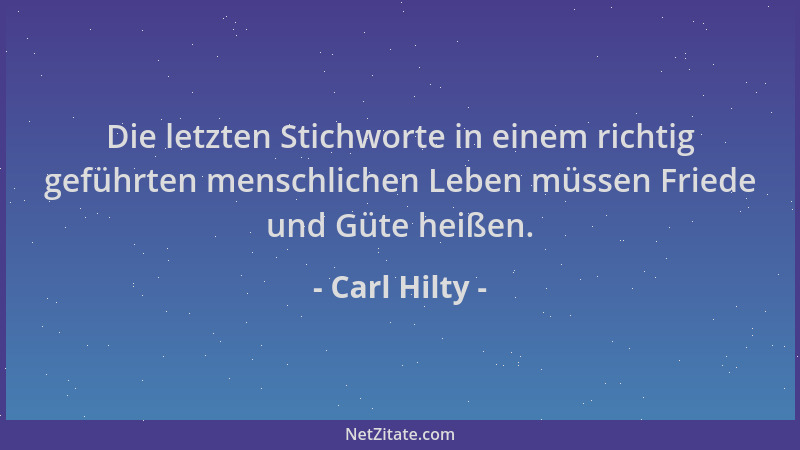 Carl Hilty - Die letzten Stichworte in einem richtig geführten menschlichen Leben müssen Friede und Güte heißen....