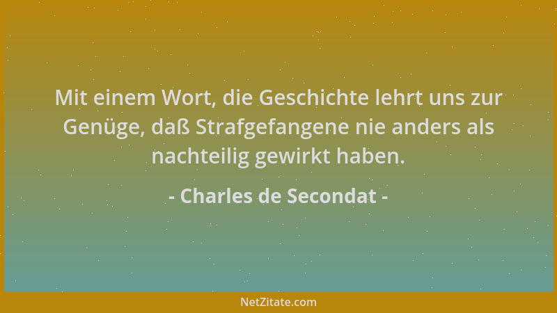 Charles de Secondat - Mit einem Wort, die Geschichte lehrt uns zur Genüge, daß Strafgefangene nie anders als nachteilig gew...
