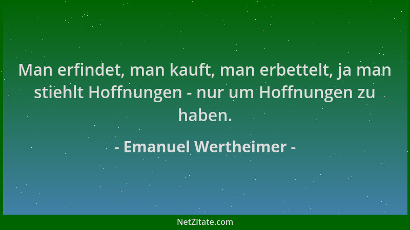Emanuel Wertheimer - Man erfindet, man kauft, man erbettelt, ja man stiehlt Hoffnungen - nur um Hoffnungen zu haben....