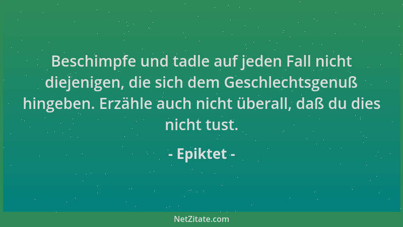 Epiktet - Beschimpfe und tadle auf jeden Fall nicht diejenigen, die sich dem Geschlechtsgenuß hingeben. Erzähle auch nicht...