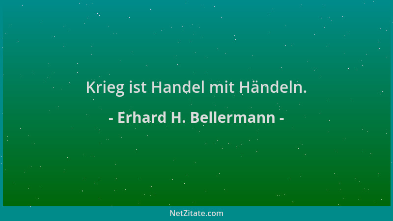Erhard H. Bellermann - Krieg ist Handel mit Händeln....
