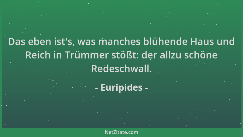 Euripides - Das eben ist 's, was manches blühende Haus und Reich in Trümmer stößt: der allzu schöne Redeschwall....