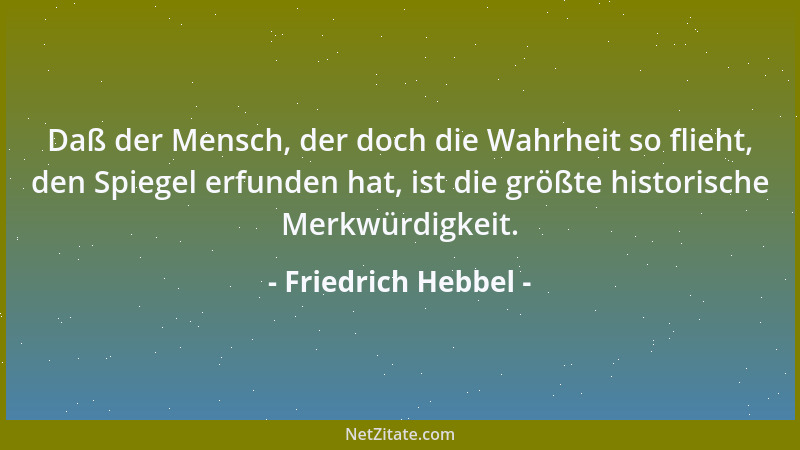 Friedrich Hebbel - Daß der Mensch, der doch die Wahrheit so flieht, den Spiegel erfunden hat, ist die größte historische Me...