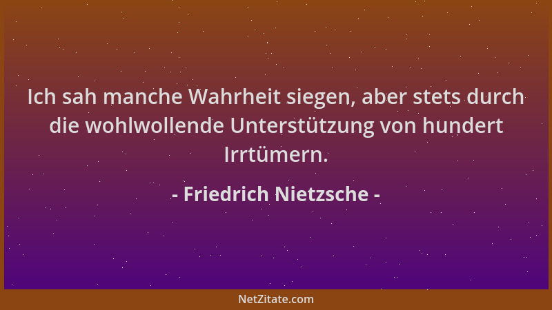 Friedrich Nietzsche - Ich sah manche Wahrheit siegen, aber stets durch die wohlwollende Unterstützung von hundert Irrtümern...