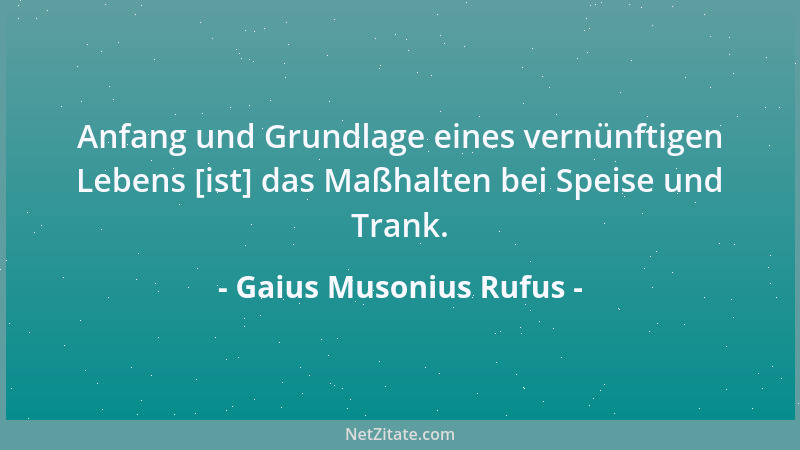 Gaius Musonius Rufus - Anfang und Grundlage eines vernünftigen Lebens [ist] das Maßhalten bei Speise und Trank....