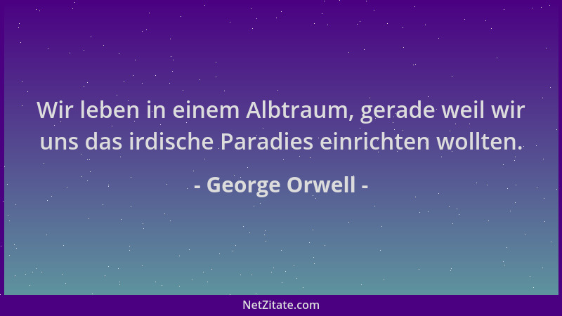 George Orwell - Wir leben in einem Albtraum, gerade weil wir uns das irdische Paradies einrichten wollten....