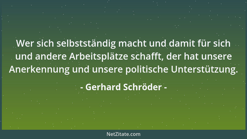 Gerhard Schröder - Wer sich selbstständig macht und damit für sich und andere Arbeitsplätze schafft, der hat unsere Anerken...