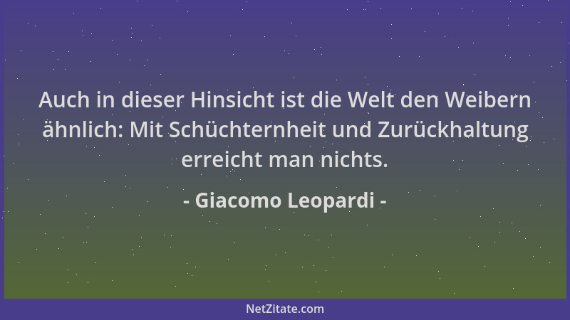 Giacomo Leopardi - Auch in dieser Hinsicht ist die Welt den Weibern ähnlich: Mit Schüchternheit und Zurückhaltung erreicht...