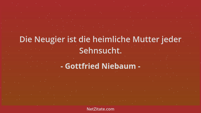 Gottfried Niebaum - Die Neugier ist die heimliche Mutter jeder Sehnsucht....