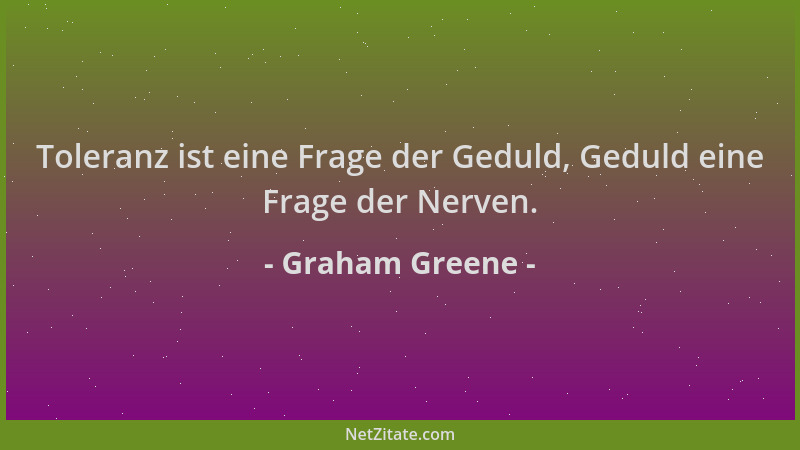 Graham Greene - Toleranz ist eine Frage der Geduld, Geduld eine Frage der Nerven....