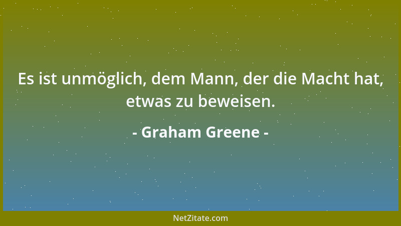 Graham Greene - Es ist unmöglich, dem Mann, der die Macht hat, etwas zu beweisen....