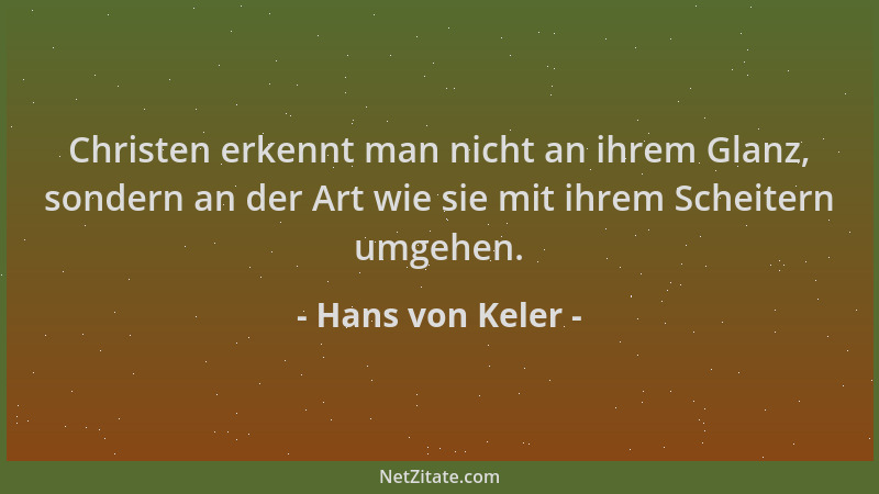 Hans von Keler - Christen erkennt man nicht an ihrem Glanz, sondern an der Art wie sie mit ihrem Scheitern umgehen....