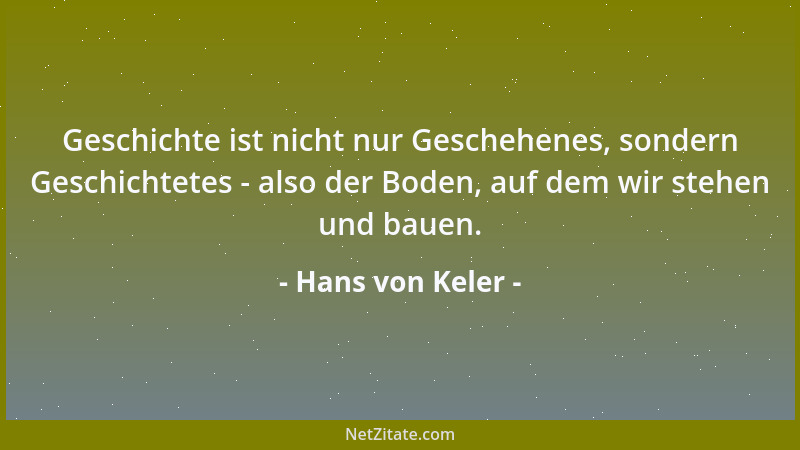 Hans von Keler - Geschichte ist nicht nur Geschehenes, sondern Geschichtetes - also der Boden, auf dem wir stehen und bauen...