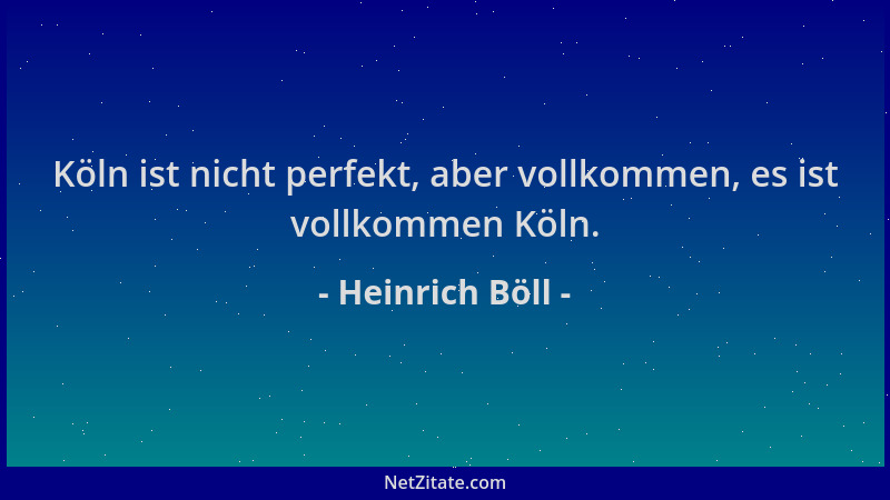 Heinrich Böll - Köln ist nicht perfekt, aber vollkommen, es ist vollkommen Köln....