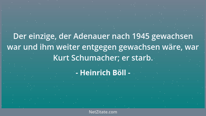 Heinrich Böll - Der einzige, der Adenauer nach 1945 gewachsen war und ihm weiter entgegen gewachsen wäre, war Kurt Schumach...