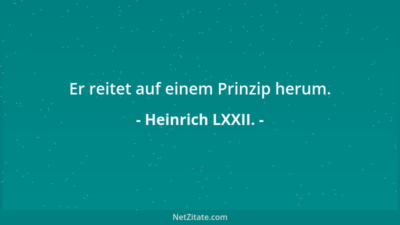 Heinrich LXXII. - Er reitet auf einem Prinzip herum....