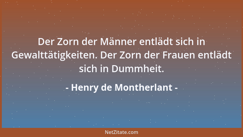 Henry de Montherlant - Der Zorn der Männer entlädt sich in Gewalttätigkeiten. Der Zorn der Frauen entlädt sich in Dummheit....