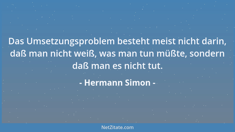 Hermann Simon - Das Umsetzungsproblem besteht meist nicht darin, daß man nicht weiß, was man tun müßte, sondern daß man es...
