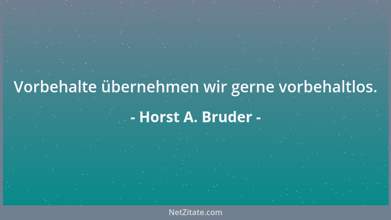 Horst A. Bruder - Vorbehalte übernehmen wir gerne vorbehaltlos....