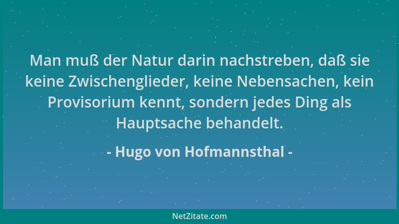 Hugo von Hofmannsthal - Man muß der Natur darin nachstreben, daß sie keine Zwischenglieder, keine Nebensachen, kein Proviso...