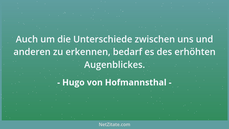 Hugo von Hofmannsthal - Auch um die Unterschiede zwischen uns und anderen zu erkennen, bedarf es des erhöhten Augenblickes....