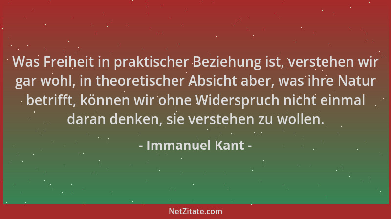 Immanuel Kant - Was Freiheit in praktischer Beziehung ist, verstehen wir gar wohl, in theoretischer Absicht aber, was ihre...