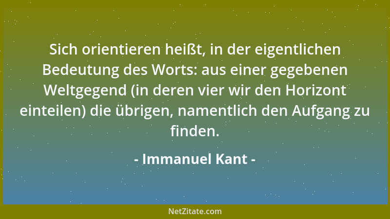Immanuel Kant - Sich orientieren heißt, in der eigentlichen Bedeutung des Worts: aus einer gegebenen Weltgegend (in deren v...
