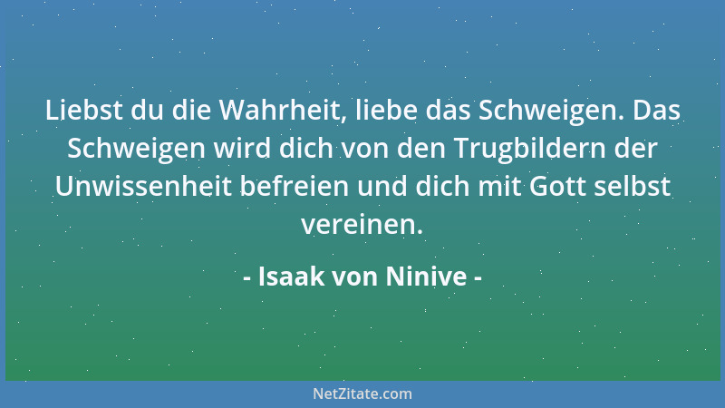 Isaak von Ninive - Liebst du die Wahrheit, liebe das Schweigen. Das Schweigen wird dich von den Trugbildern der Unwissenhei...