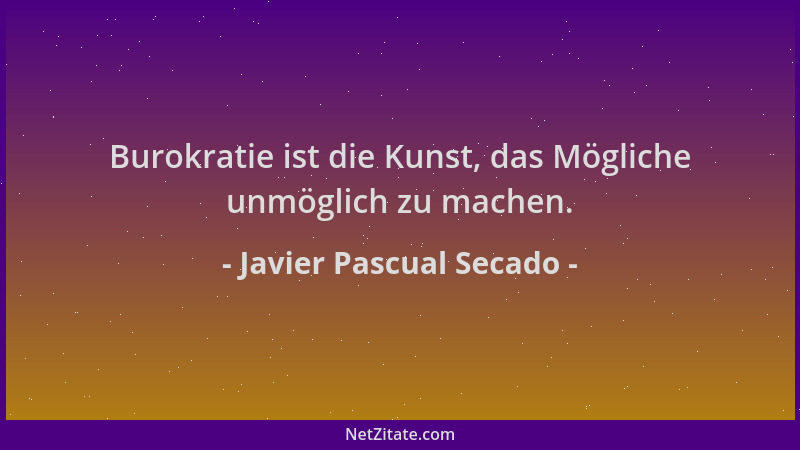 Javier Pascual Secado - Burokratie ist die Kunst, das Mögliche unmöglich zu machen....