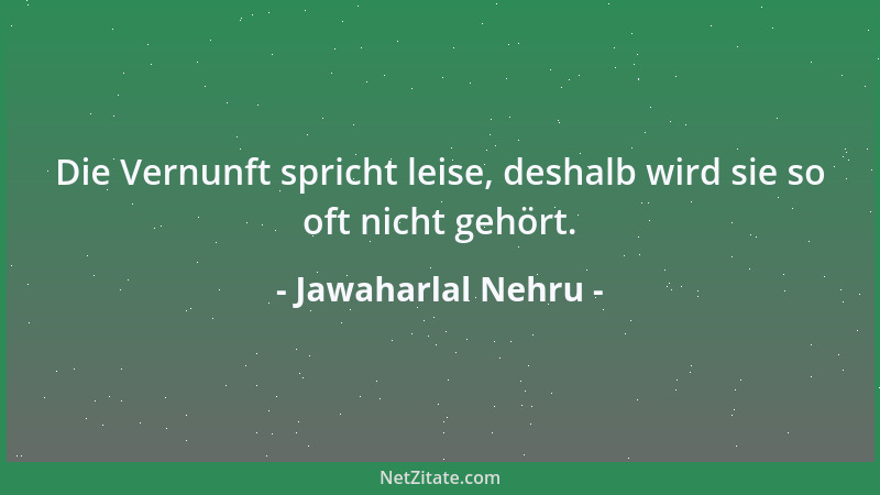 Jawaharlal Nehru - Die Vernunft spricht leise, deshalb wird sie so oft nicht gehört....