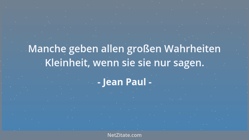 Jean Paul - Manche geben allen großen Wahrheiten Kleinheit, wenn sie sie nur sagen....