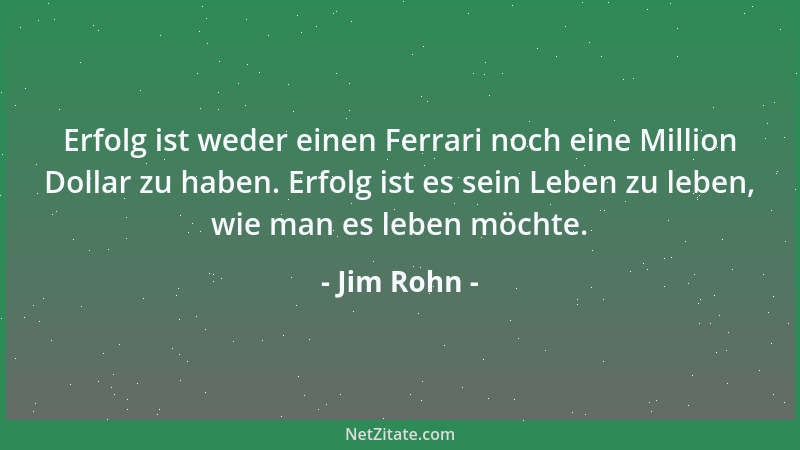 Jim Rohn - Erfolg ist weder einen Ferrari noch eine Million Dollar zu haben. Erfolg ist es sein Leben zu leben, wie man es...