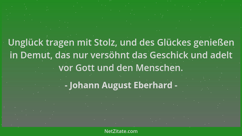 Johann August Eberhard - Unglück tragen mit Stolz, und des Glückes genießen in Demut, das nur versöhnt das Geschick und ade...