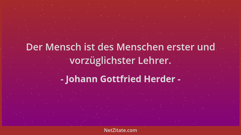 Johann Gottfried Herder - Der Mensch ist des Menschen erster und vorzüglichster Lehrer....