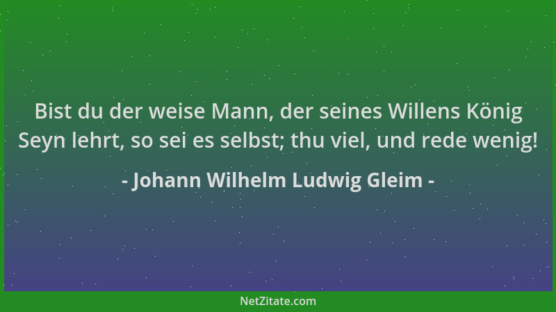 Johann Wilhelm Ludwig Gleim - Bist du der weise Mann, der seines Willens König Seyn lehrt, so sei es selbst; thu viel, und...