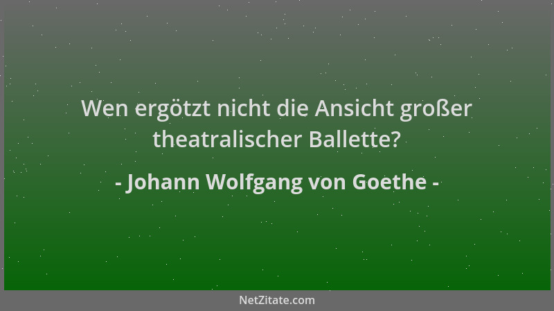 Johann Wolfgang von Goethe - Wen ergötzt nicht die Ansicht großer theatralischer Ballette?...