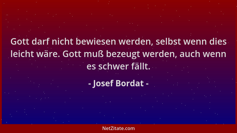 Josef Bordat - Gott darf nicht bewiesen werden, selbst wenn dies leicht wäre. Gott muß bezeugt werden, auch wenn es schwer...