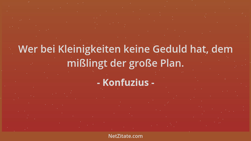 Konfuzius - Wer bei Kleinigkeiten keine Geduld hat, dem mißlingt der große Plan....