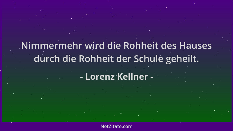 Lorenz Kellner - Nimmermehr wird die Rohheit des Hauses durch die Rohheit der Schule geheilt....