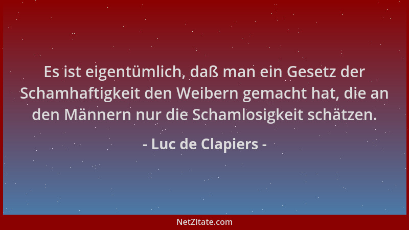 Luc de Clapiers - Es ist eigentümlich, daß man ein Gesetz der Schamhaftigkeit den Weibern gemacht hat, die an den Männern n...
