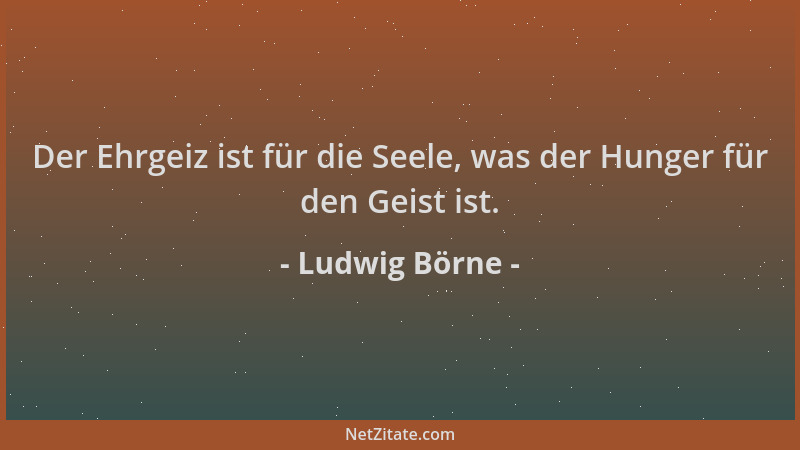 Ludwig Börne - Der Ehrgeiz ist für die Seele, was der Hunger für den Geist ist....
