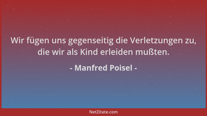 Manfred Poisel - Wir fügen uns gegenseitig die Verletzungen zu, die wir als Kind erleiden mußten....