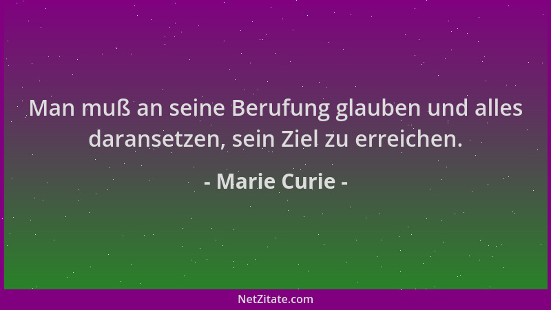 Marie Curie - Man muß an seine Berufung glauben und alles daransetzen, sein Ziel zu erreichen....