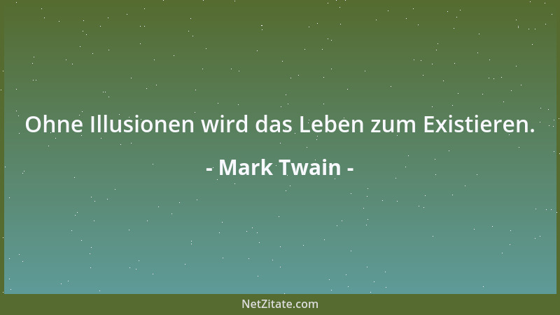 Mark Twain - Ohne Illusionen wird das Leben zum Existieren....