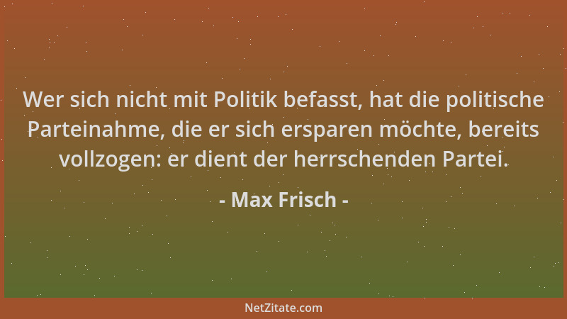 Max Frisch - Wer sich nicht mit Politik befasst, hat die politische Parteinahme, die er sich ersparen möchte, bereits vollz...