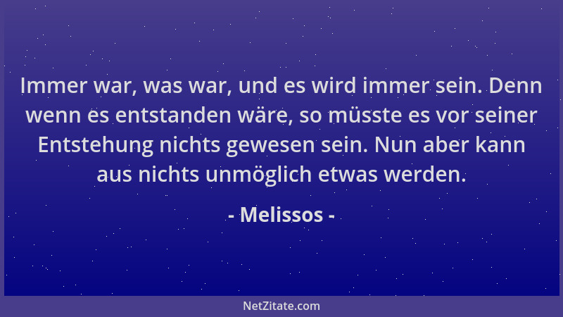 Melissos - Immer war, was war, und es wird immer sein. Denn wenn es entstanden wäre, so müsste es vor seiner Entstehung nic...